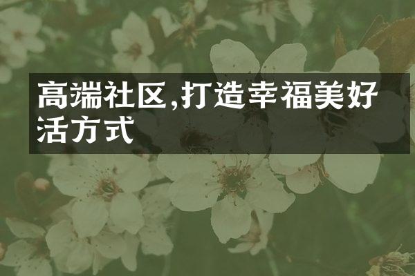 高端社区,打造幸福美好生活方式