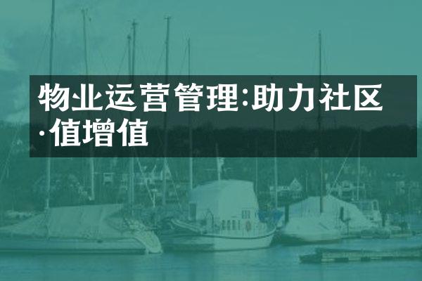 物业运营管理:助力社区价值增值