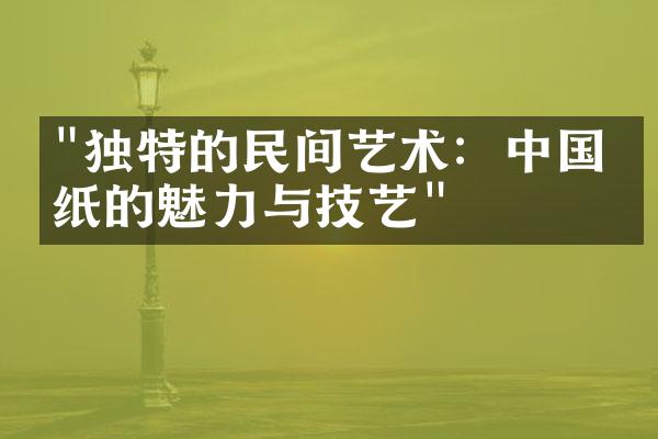 "独特的民间艺术：中国剪纸的魅力与技艺"