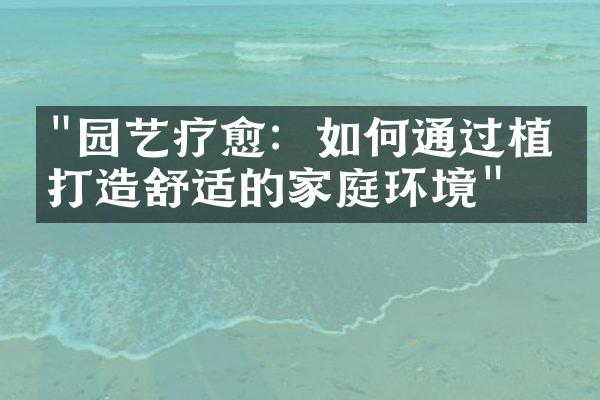 "园艺疗愈：如何通过植物打造舒适的家庭环境"