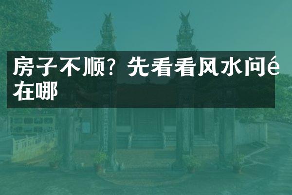 房子不顺? 先看看风水问题在哪