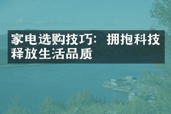 家电选购技巧：拥抱科技释放生活品质