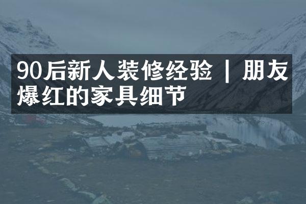 90后新人装修经验 | 朋友圈爆红的家具细节