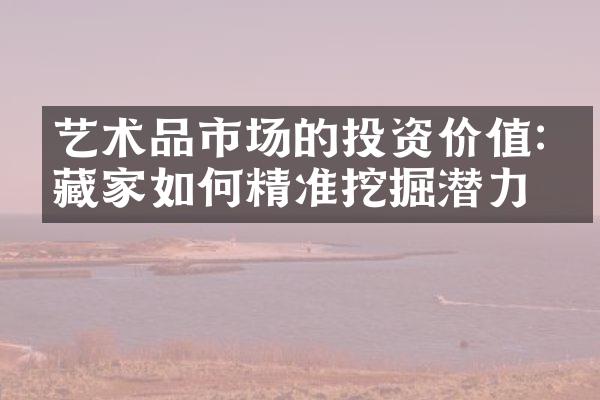 艺术品市场的投资价值:收藏家如何精准挖掘潜力