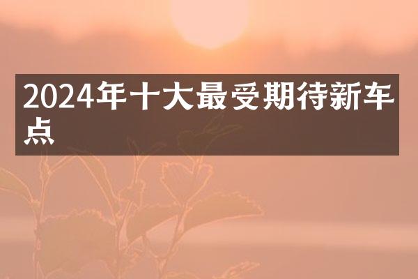 2024年十大最受期待新车盘点