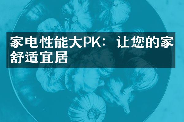 家电性能大PK：让您的家更舒适宜居