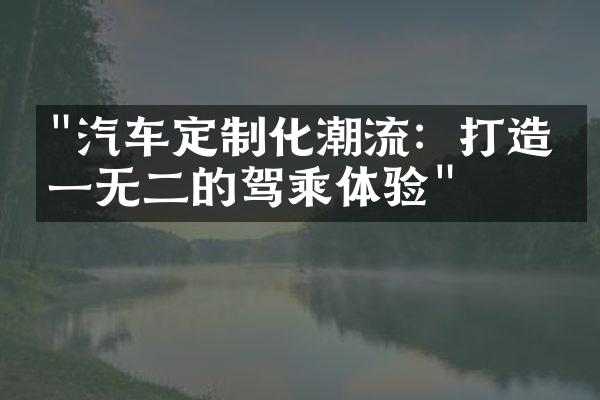 "汽车定制化潮流：打造独一无二的驾乘体验"