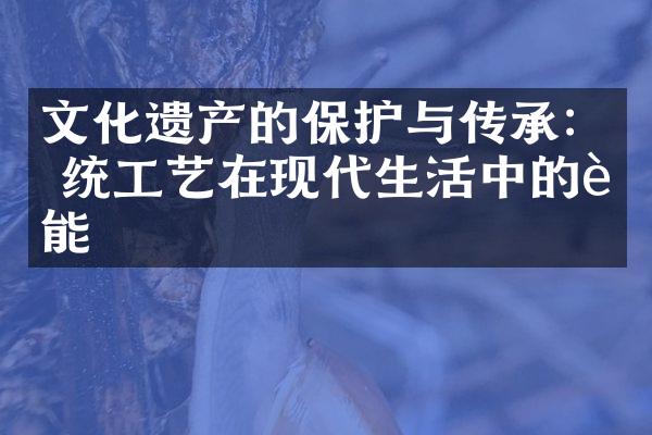 文化遗产的保护与传承:传统工艺在现代生活中的赋能