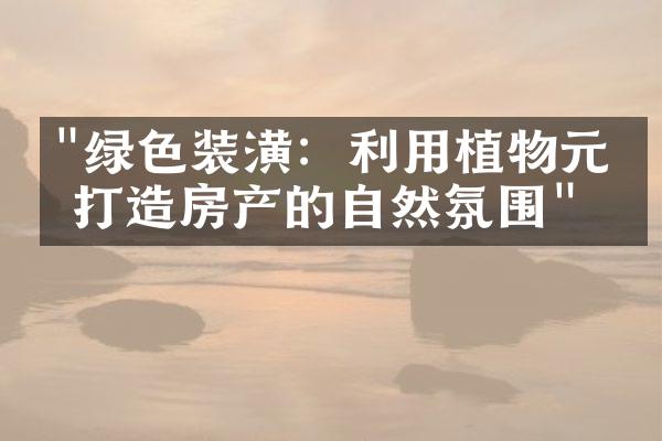 "绿色装潢：利用植物元素打造房产的自然氛围"