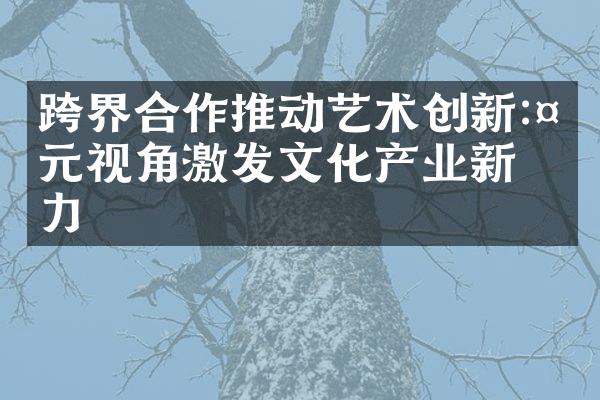 跨界合作推动艺术创新:多元视角激发文化产业新活力