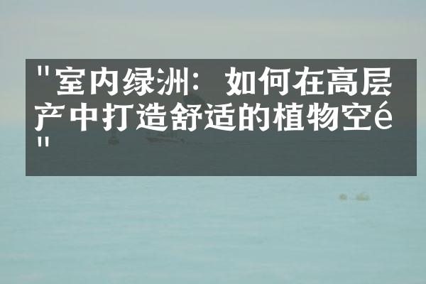 "室内绿洲：如何在高层房产中打造舒适的植物空间"