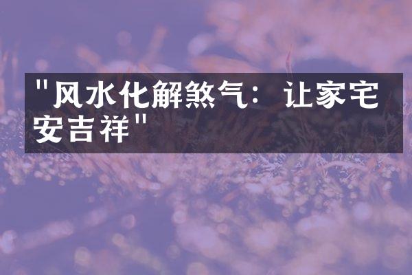 "风水化解煞气：让家宅平安吉祥"