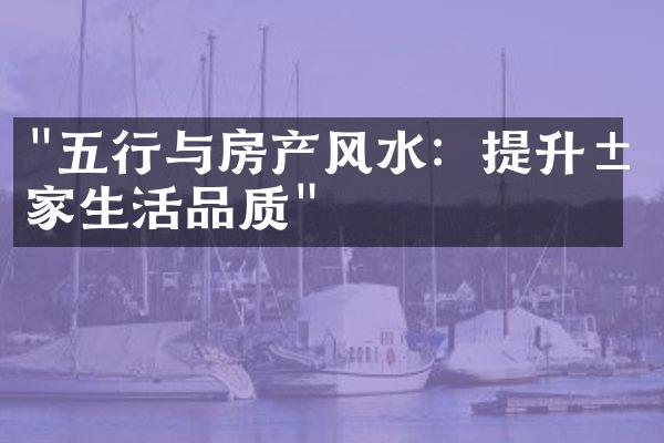 "五行与房产风水：提升居家生活品质"