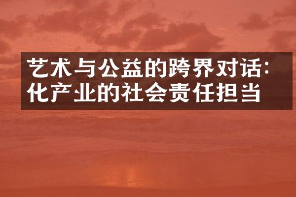 艺术与公益的跨界对话:文化产业的社会责任担当