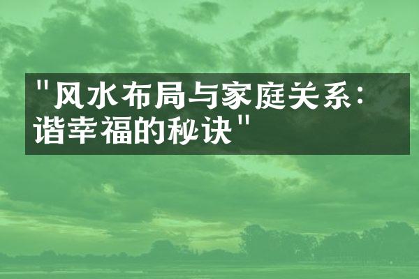 "风水布局与家庭关系：和谐幸福的秘诀"