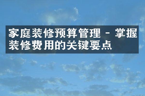 家庭装修预算管理 - 掌握装修费用的关键要点