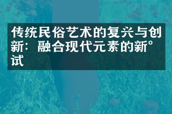 传统民俗艺术的复兴与创新：融合现代元素的新尝试