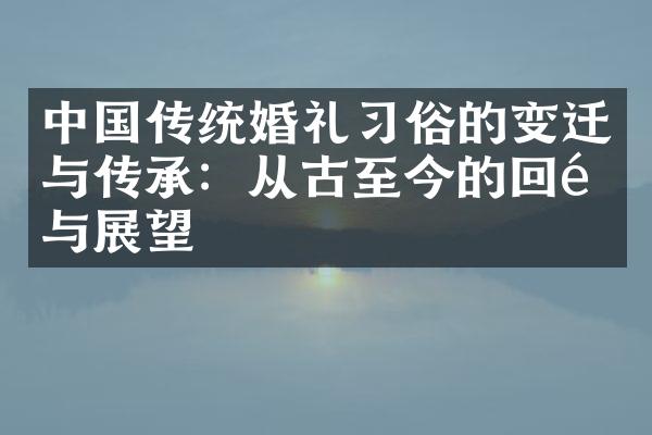 中国传统婚礼习俗的变迁与传承：从古至今的回顾与展望