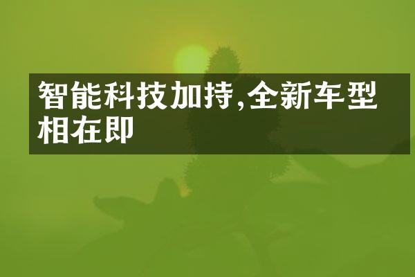 智能科技加持,全新车型亮相在即