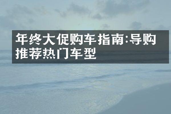 年终大促购车指南:导购师推荐热门车型