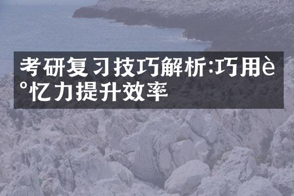 考研复习技巧解析:巧用记忆力提升效率