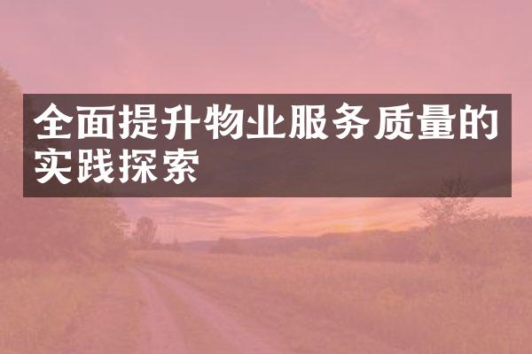 全面提升物业服务质量的实践探索