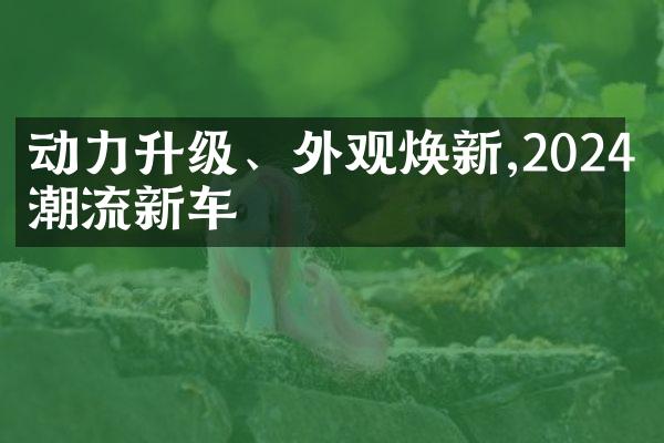 动力升级、外观焕新,2024年潮流新车