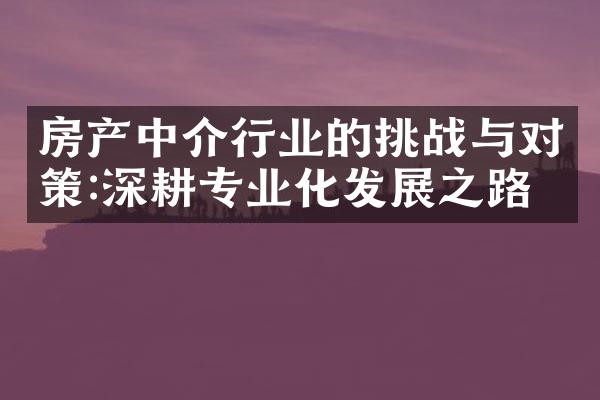 房产中介行业的挑战与对策:深耕专业化发展之路