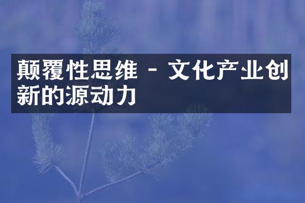 颠覆性思维 - 文化产业创新的源动力