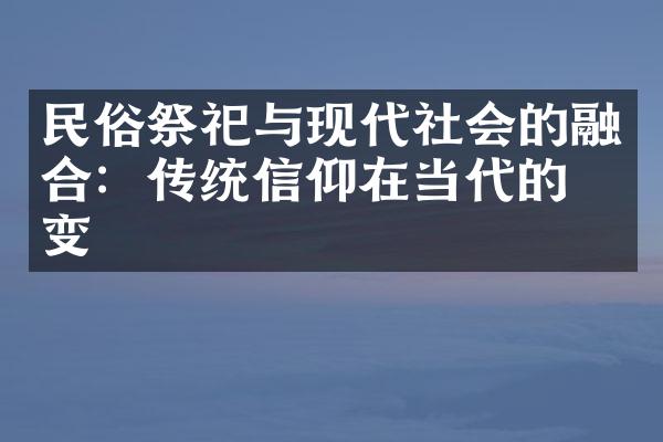 民俗祭祀与现代社会的融合：传统信仰在当代的嬗变