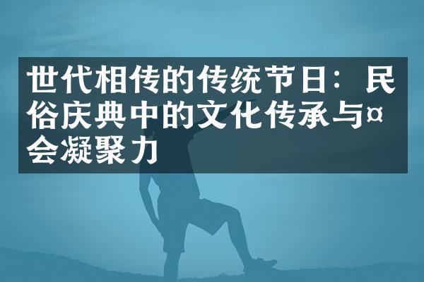 世代相传的传统节日：民俗庆典中的文化传承与社会凝聚力