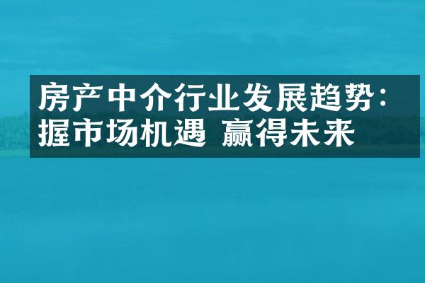 房产中介行业发展趋势:把握市场机遇 赢得未来