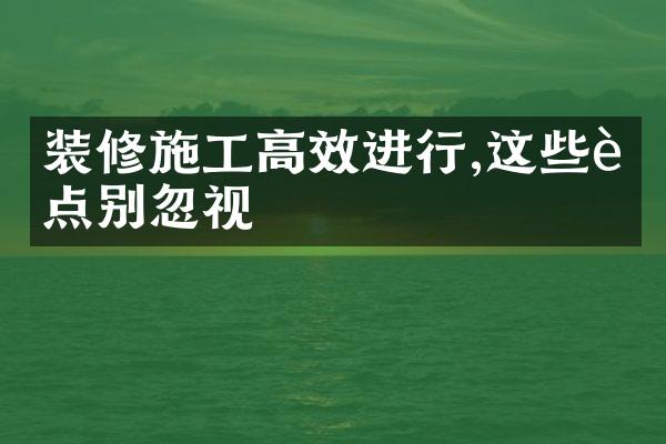 装修施工高效进行,这些要点别忽视