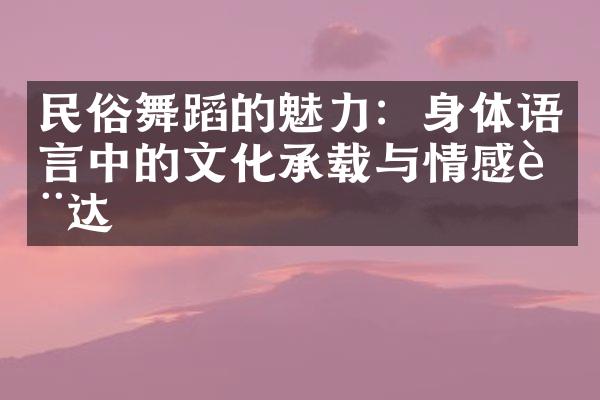 民俗舞蹈的魅力：身体语言中的文化承载与情感表达