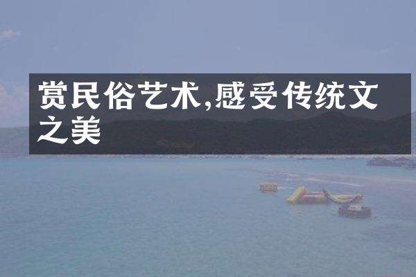 赏民俗艺术,感受传统文化之美