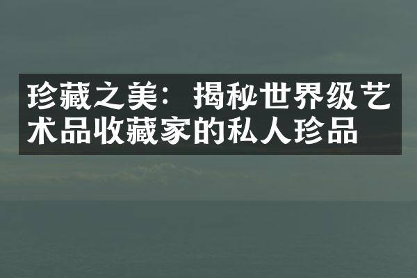 珍藏之美：揭秘世界级艺术品收藏家的私人珍品