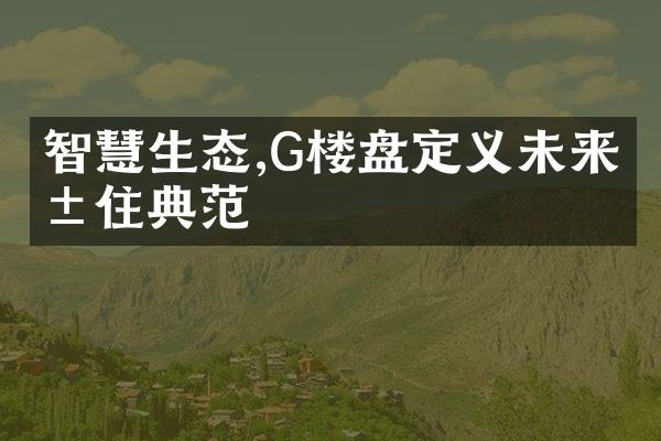 智慧生态,G楼盘定义未来居住典范