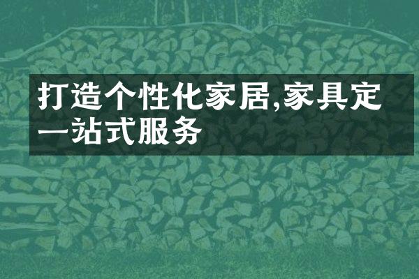 打造个性化家居,家具定制一站式服务