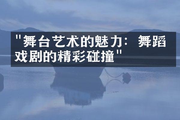 "舞台艺术的魅力：舞蹈与戏剧的精彩碰撞"