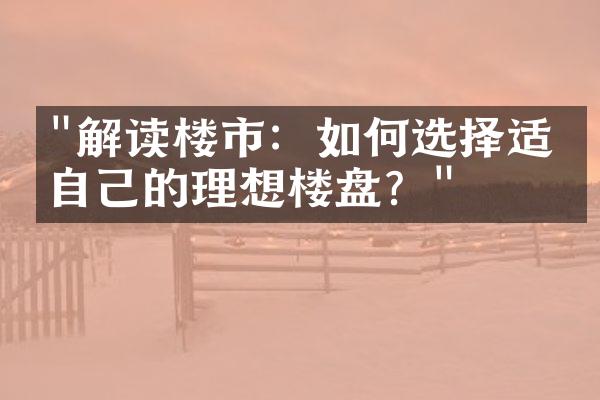 "解读楼市：如何选择适合自己的理想楼盘？"