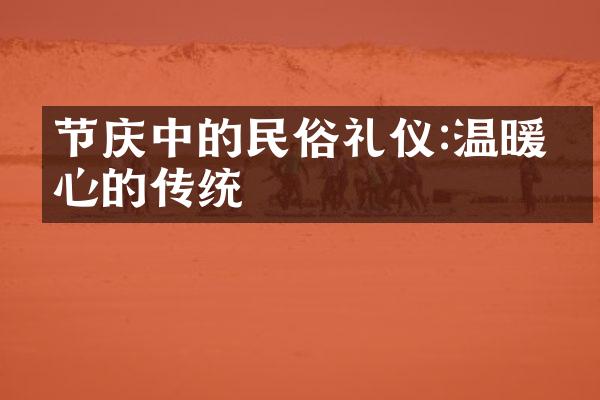 节庆中的民俗礼仪:温暖人心的传统