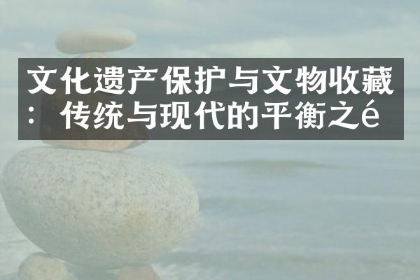 文化遗产保护与文物收藏：传统与现代的平衡之道