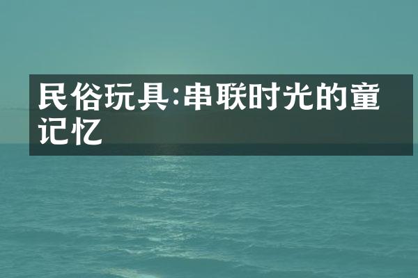 民俗玩具:串联时光的童年记忆