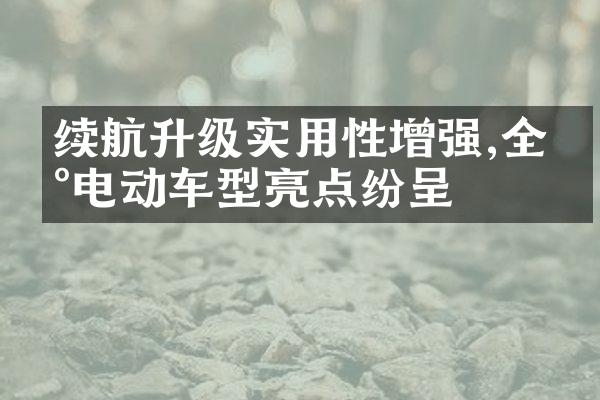 续航升级实用性增强,全新电动车型亮点纷呈