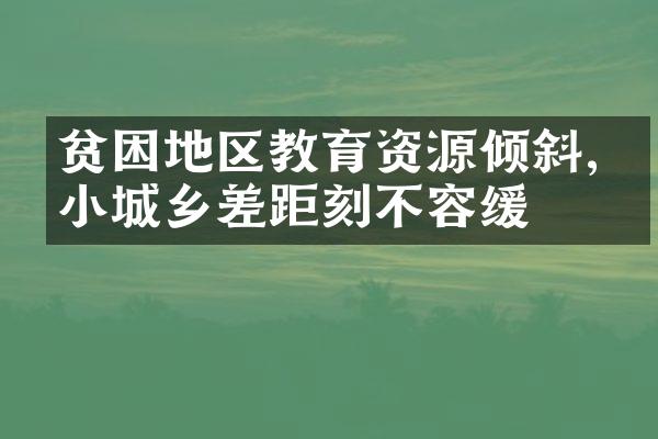 贫困地区教育资源倾斜,缩小城乡差距刻不容缓