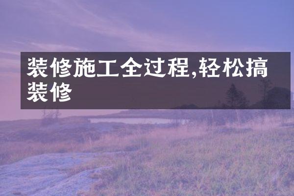 装修施工全过程,轻松搞定装修