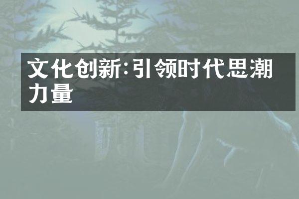 文化创新:引领时代思潮的力量