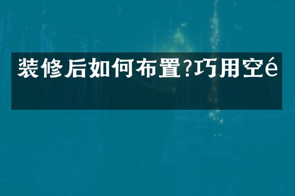 装修后如何布置?巧用空间