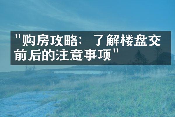 "购房攻略：了解楼盘交付前后的注意事项"