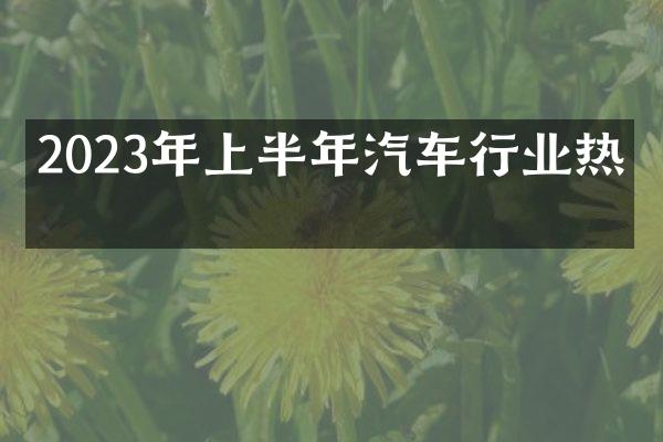 2023年上半年汽车行业热点